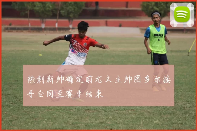 热刺新帅确定前尤文主帅图多尔接手合同至赛季结束