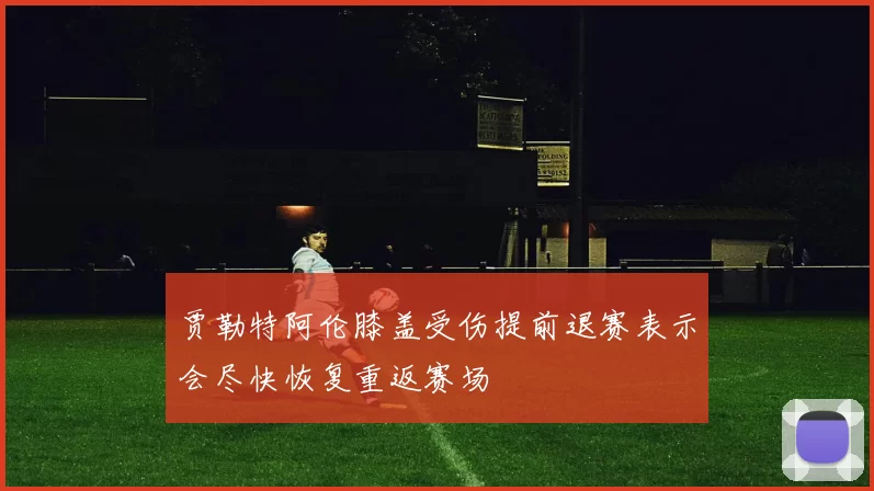贾勒特阿伦膝盖受伤提前退赛表示会尽快恢复重返赛场