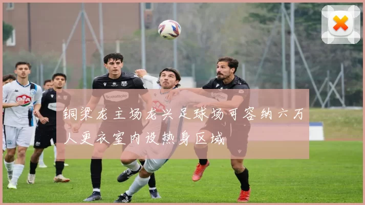 铜梁龙主场龙兴足球场可容纳六万人更衣室内设热身区域