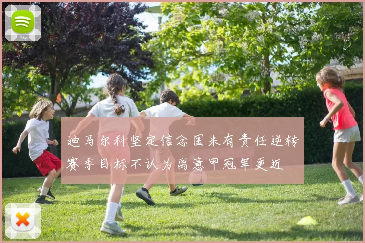 迪马尔科坚定信念国米有责任逆转赛季目标不认为离意甲冠军更近