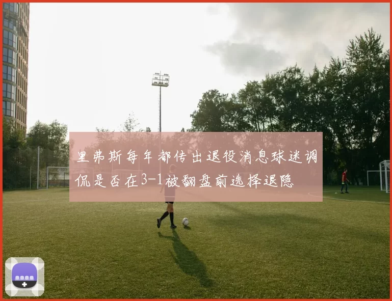 里弗斯每年都传出退役消息球迷调侃是否在3-1被翻盘前选择退隐