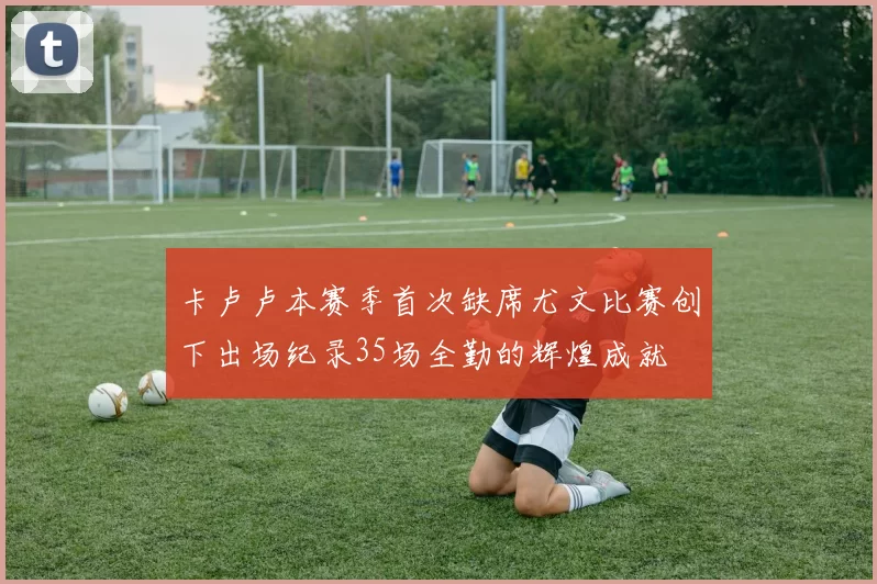 卡卢卢本赛季首次缺席尤文比赛创下出场纪录35场全勤的辉煌成就