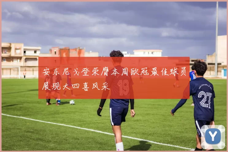 安东尼戈登荣膺本周欧冠最佳球员展现大四喜风采