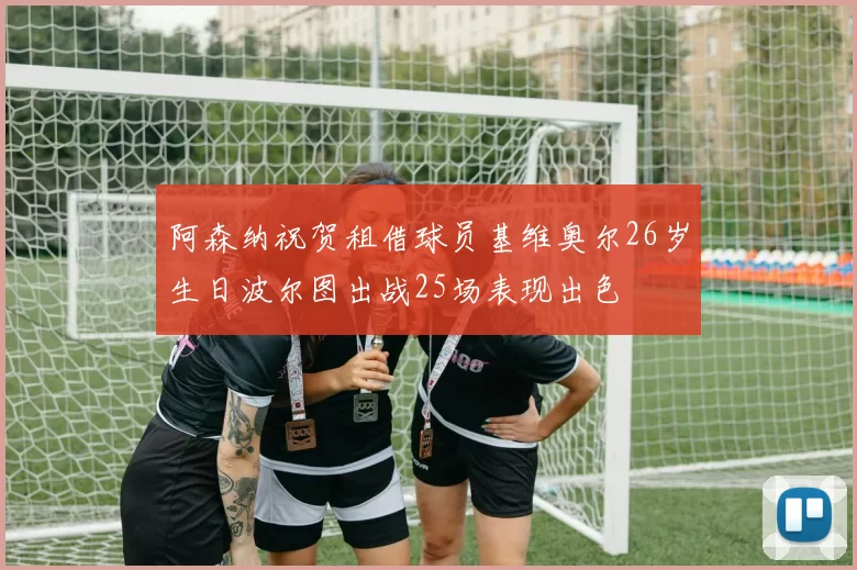 阿森纳祝贺租借球员基维奥尔26岁生日波尔图出战25场表现出色