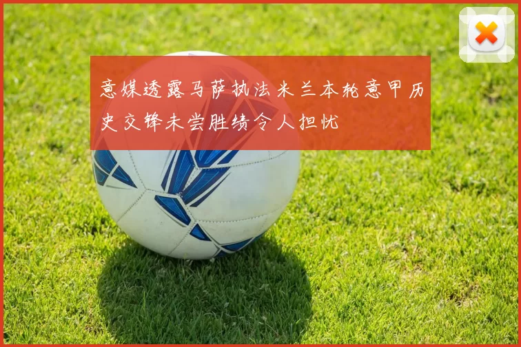 意媒透露马萨执法米兰本轮意甲历史交锋未尝胜绩令人担忧