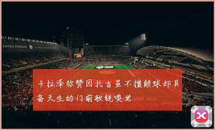 卡拉泽称赞因扎吉虽不擅颠球却具备天生的门前敏锐嗅觉