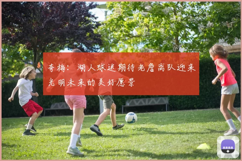 夸梅：湖人球迷期待老詹离队迎来光明未来的美好愿景