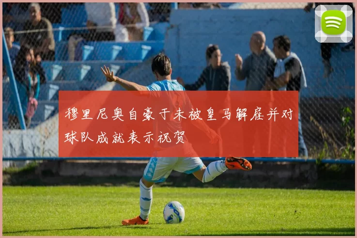 穆里尼奥自豪于未被皇马解雇并对球队成就表示祝贺