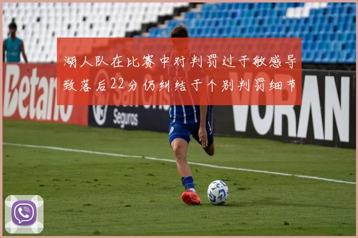 湖人队在比赛中对判罚过于敏感导致落后22分仍纠结于个别判罚细节
