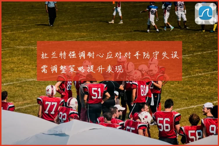 杜兰特强调耐心应对对手防守失误需调整策略提升表现