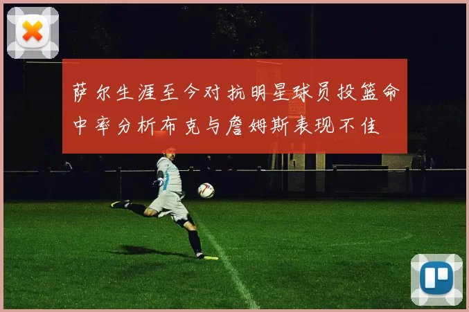 萨尔生涯至今对抗明星球员投篮命中率分析布克与詹姆斯表现不佳