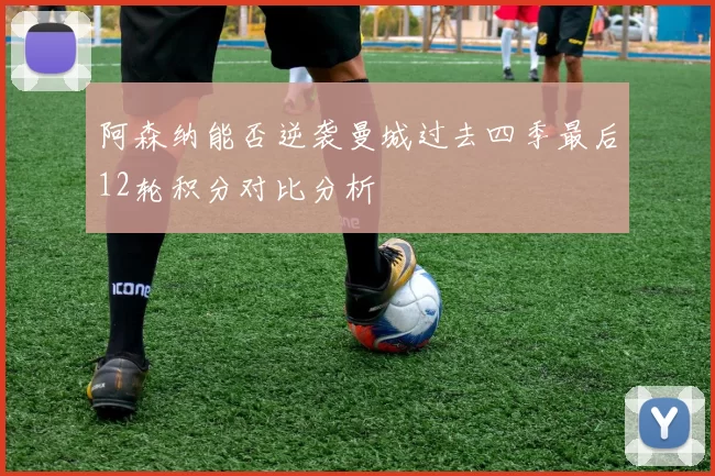 阿森纳能否逆袭曼城过去四季最后12轮积分对比分析