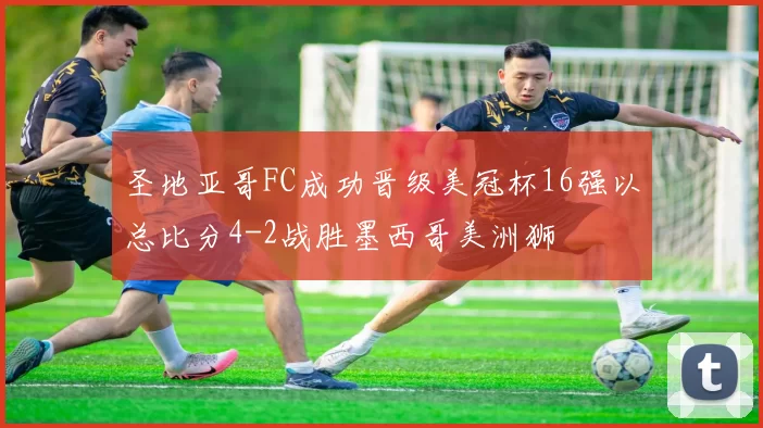 圣地亚哥FC成功晋级美冠杯16强以总比分4-2战胜墨西哥美洲狮