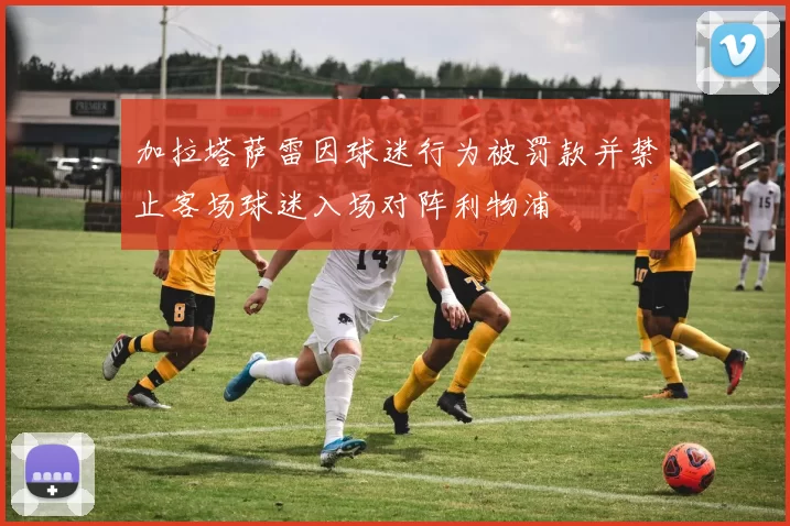 加拉塔萨雷因球迷行为被罚款并禁止客场球迷入场对阵利物浦