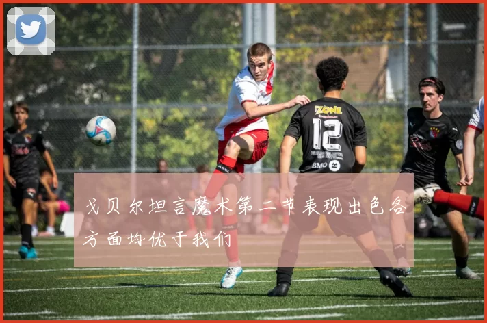 戈贝尔坦言魔术第二节表现出色各方面均优于我们