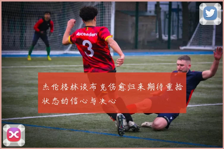 杰伦格林谈布克伤愈归来期待重拾状态的信心与决心