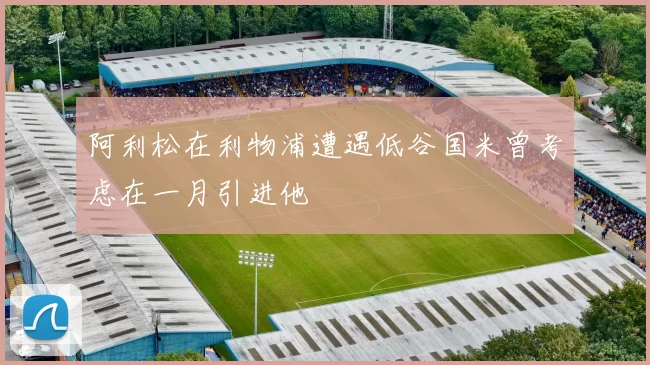 阿利松在利物浦遭遇低谷国米曾考虑在一月引进他