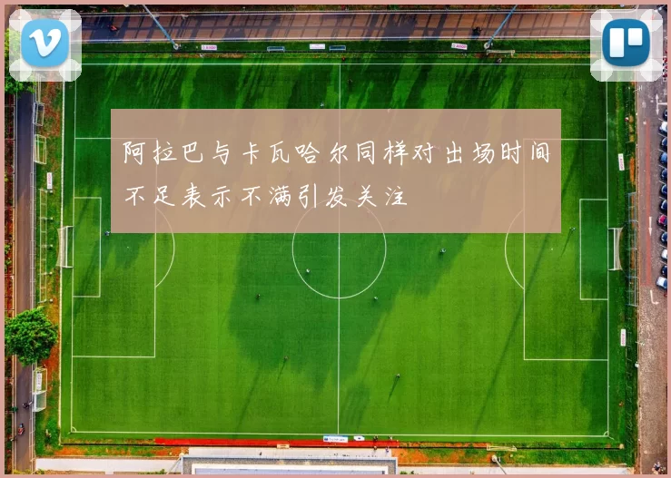 阿拉巴与卡瓦哈尔同样对出场时间不足表示不满引发关注