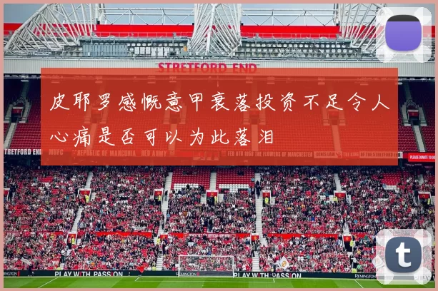 皮耶罗感慨意甲衰落投资不足令人心痛是否可以为此落泪