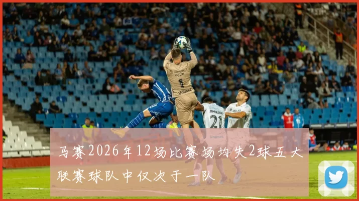 马赛2026年12场比赛场均失2球五大联赛球队中仅次于一队