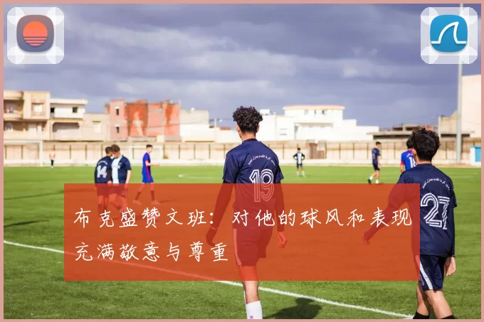 布克盛赞文班：对他的球风和表现充满敬意与尊重