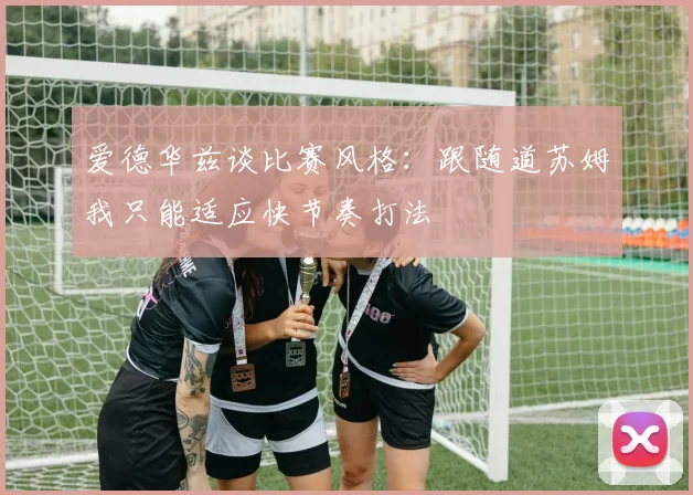 爱德华兹谈比赛风格：跟随道苏姆我只能适应快节奏打法