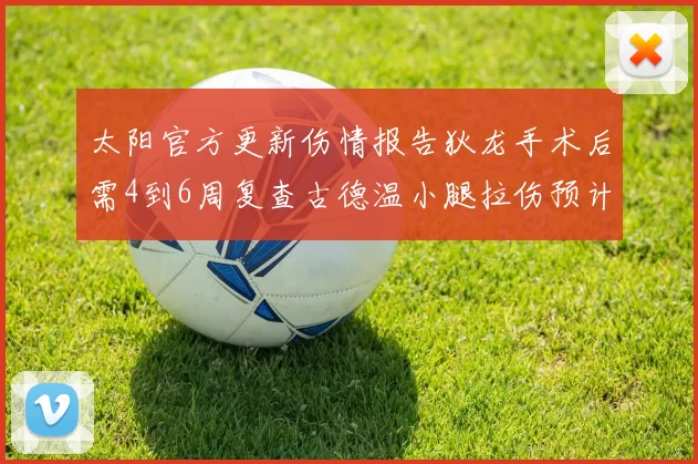 太阳官方更新伤情报告狄龙手术后需4到6周复查古德温小腿拉伤预计1到2周恢复