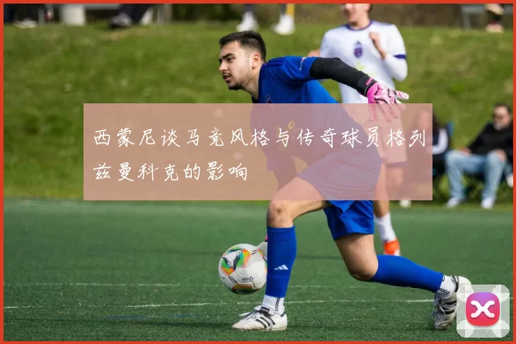 西蒙尼谈马竞风格与传奇球员格列兹曼科克的影响