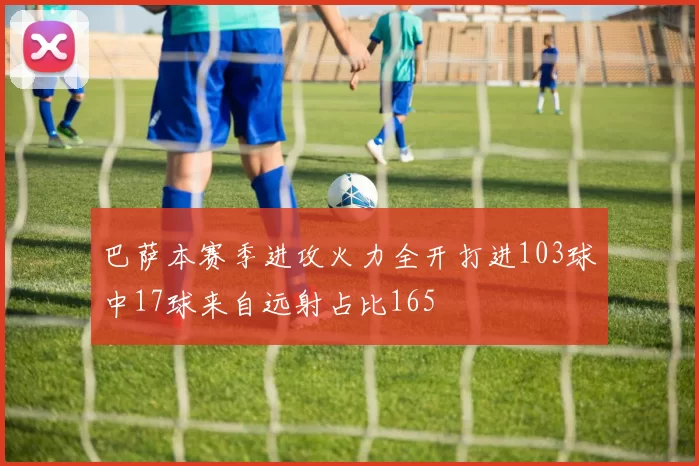 巴萨本赛季进攻火力全开打进103球中17球来自远射占比165