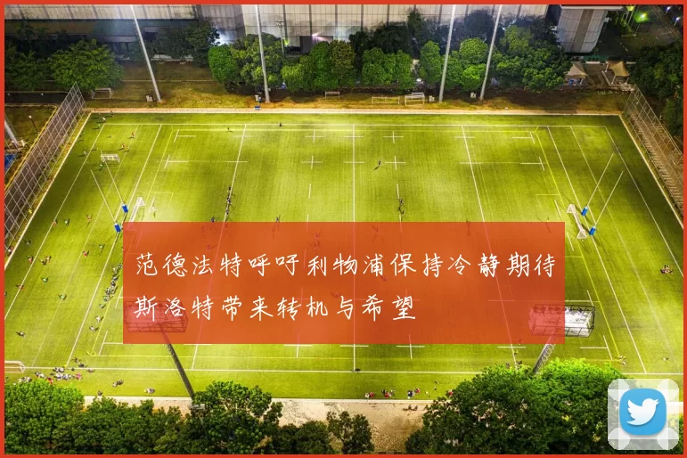 范德法特呼吁利物浦保持冷静期待斯洛特带来转机与希望
