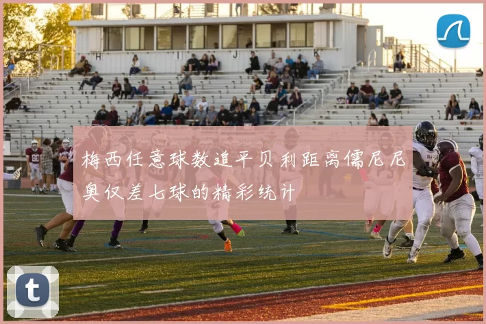 梅西任意球数追平贝利距离儒尼尼奥仅差七球的精彩统计