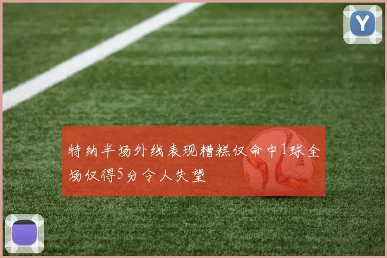 特纳半场外线表现糟糕仅命中1球全场仅得5分令人失望