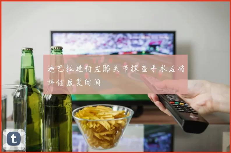 迪巴拉进行左膝关节探查手术后将评估康复时间