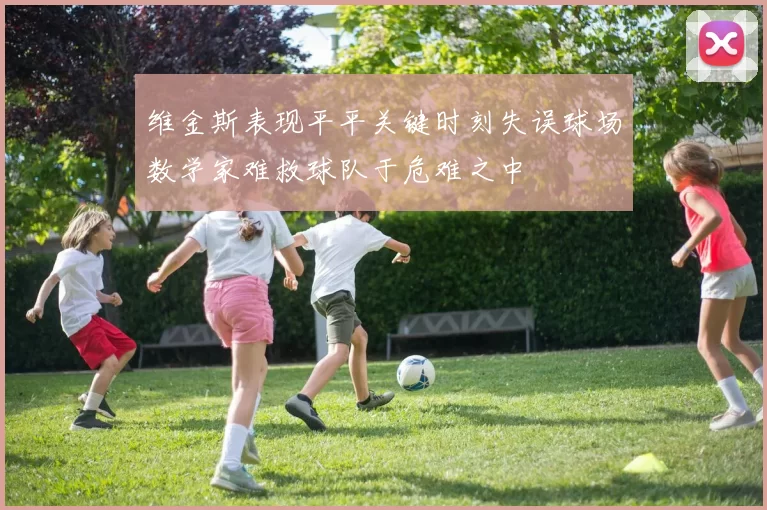 维金斯表现平平关键时刻失误球场数学家难救球队于危难之中