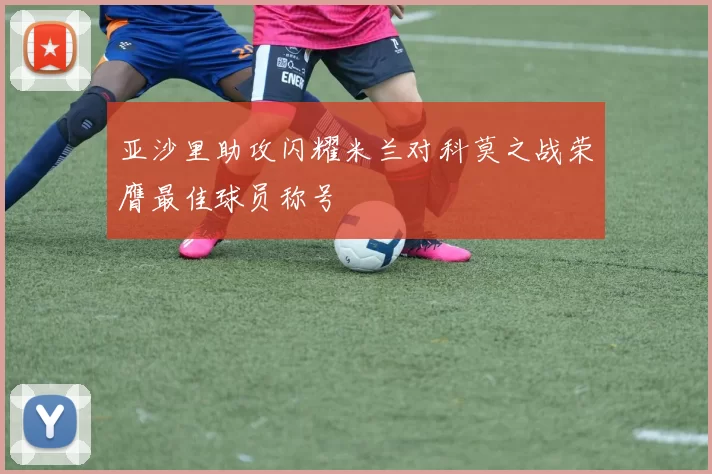 亚沙里助攻闪耀米兰对科莫之战荣膺最佳球员称号