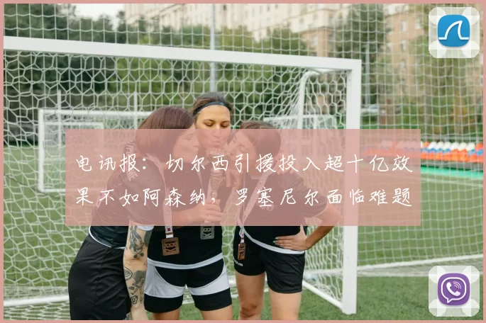 电讯报：切尔西引援投入超十亿效果不如阿森纳，罗塞尼尔面临难题