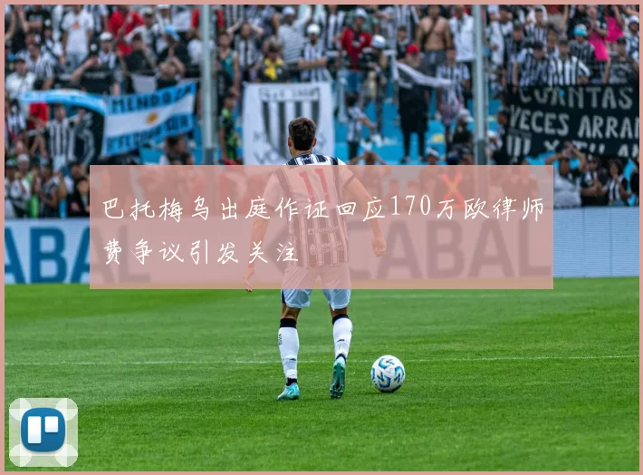 巴托梅乌出庭作证回应170万欧律师费争议引发关注